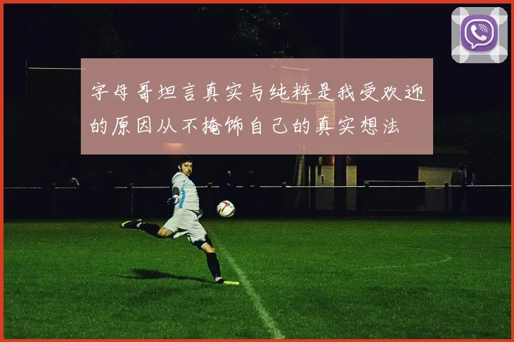 字母哥坦言真实与纯粹是我受欢迎的原因从不掩饰自己的真实想法