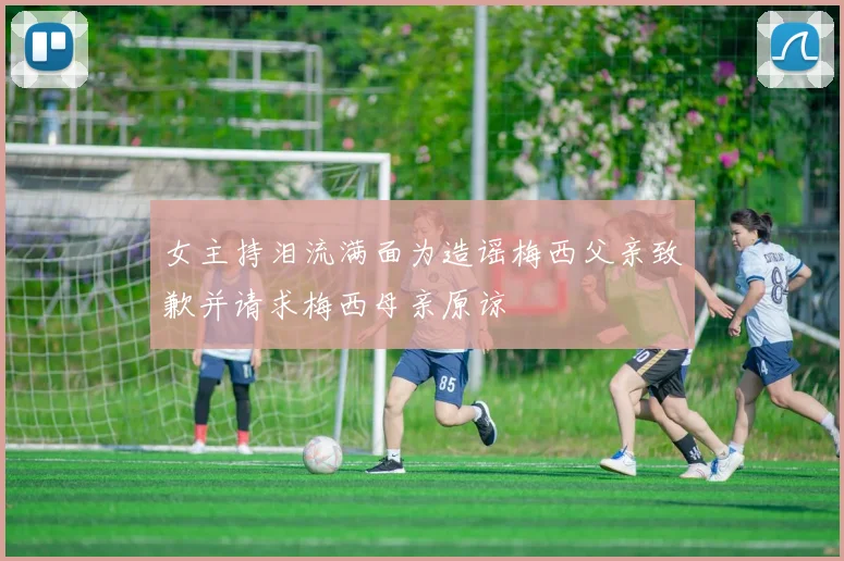 女主持泪流满面为造谣梅西父亲致歉并请求梅西母亲原谅