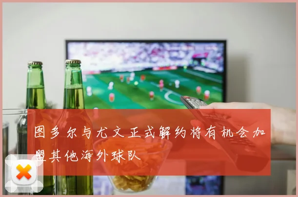 图多尔与尤文正式解约将有机会加盟其他海外球队