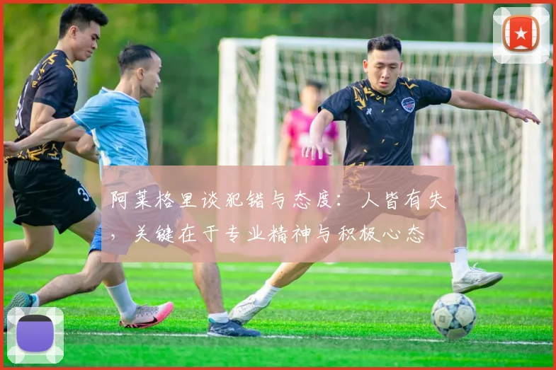 阿莱格里谈犯错与态度：人皆有失，关键在于专业精神与积极心态