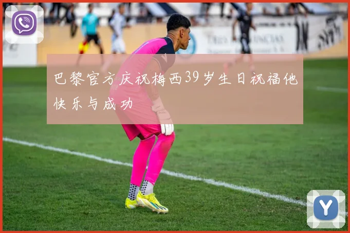 巴黎官方庆祝梅西39岁生日祝福他快乐与成功