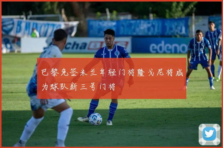 巴黎免签米兰年轻门将隆戈尼将成为球队新三号门将