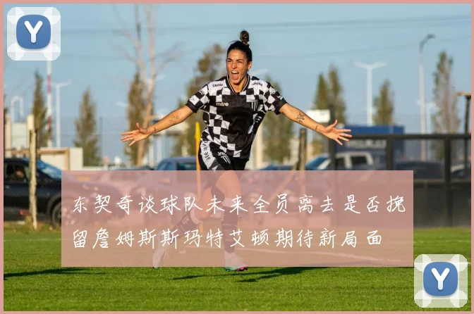 东契奇谈球队未来全员离去是否挽留詹姆斯斯玛特艾顿期待新局面
