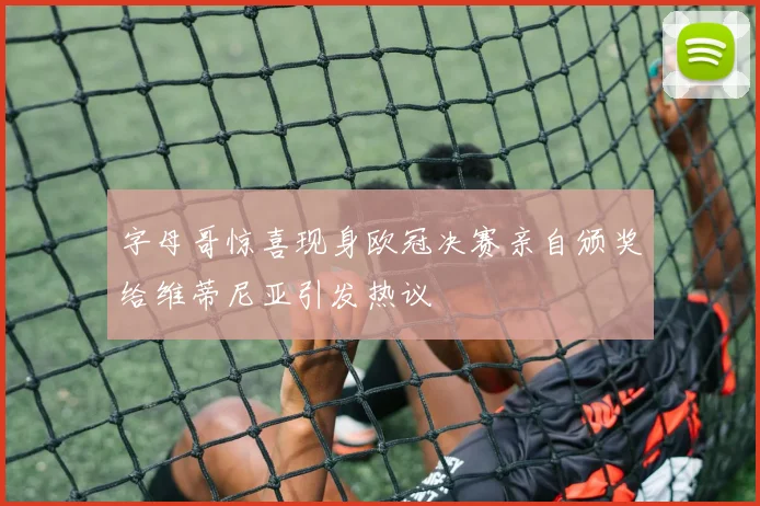 字母哥惊喜现身欧冠决赛亲自颁奖给维蒂尼亚引发热议