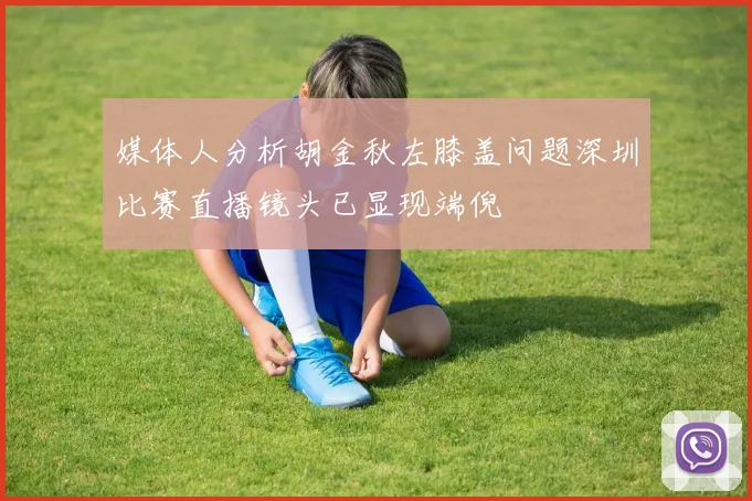 媒体人分析胡金秋左膝盖问题深圳比赛直播镜头已显现端倪