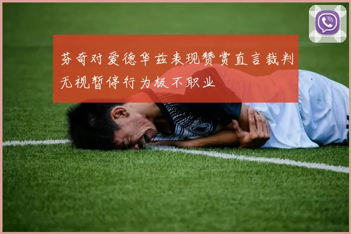 芬奇对爱德华兹表现赞赏直言裁判无视暂停行为极不职业