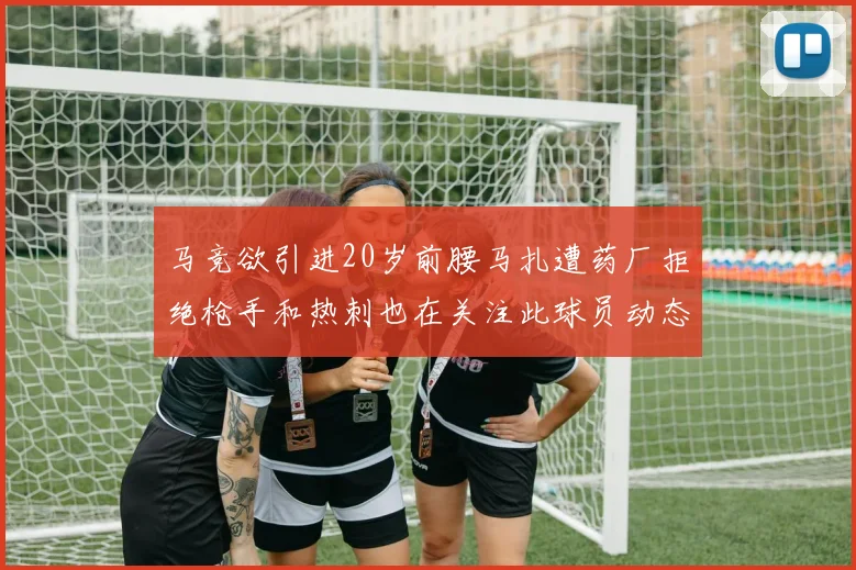 马竞欲引进20岁前腰马扎遭药厂拒绝枪手和热刺也在关注此球员动态