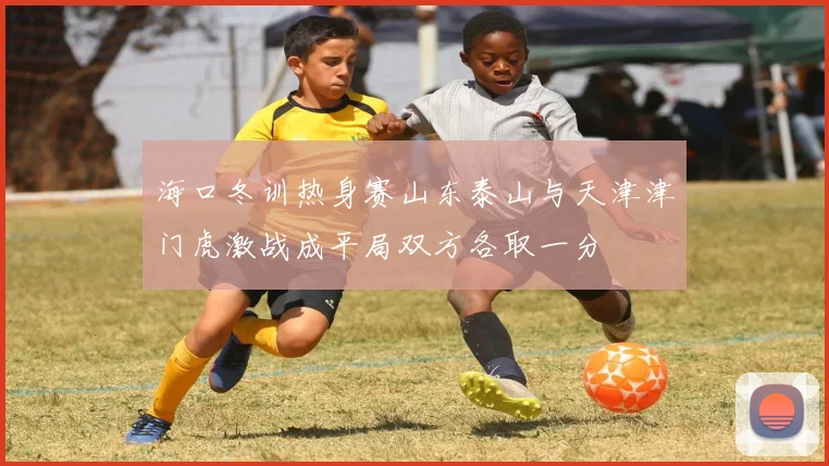 海口冬训热身赛山东泰山与天津津门虎激战成平局双方各取一分