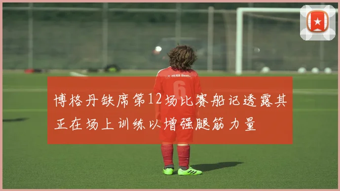 博格丹缺席第12场比赛船记透露其正在场上训练以增强腿筋力量