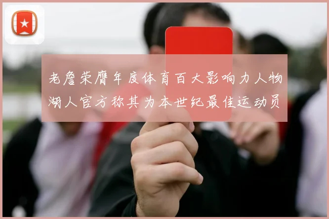 老詹荣膺年度体育百大影响力人物湖人官方称其为本世纪最佳运动员