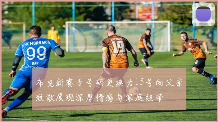 布克新赛季号码更换为15号向父亲致敬展现深厚情感与家庭纽带