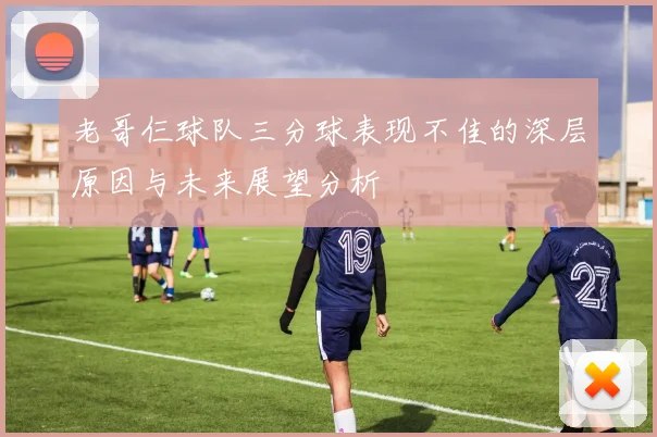 老哥仨球队三分球表现不佳的深层原因与未来展望分析