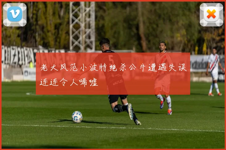 老大风范小波特绝杀公牛遭遇失误连连令人唏嘘