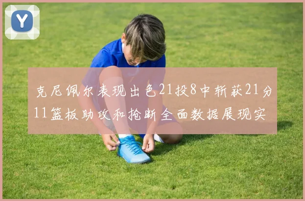 克尼佩尔表现出色21投8中斩获21分11篮板助攻和抢断全面数据展现实力
