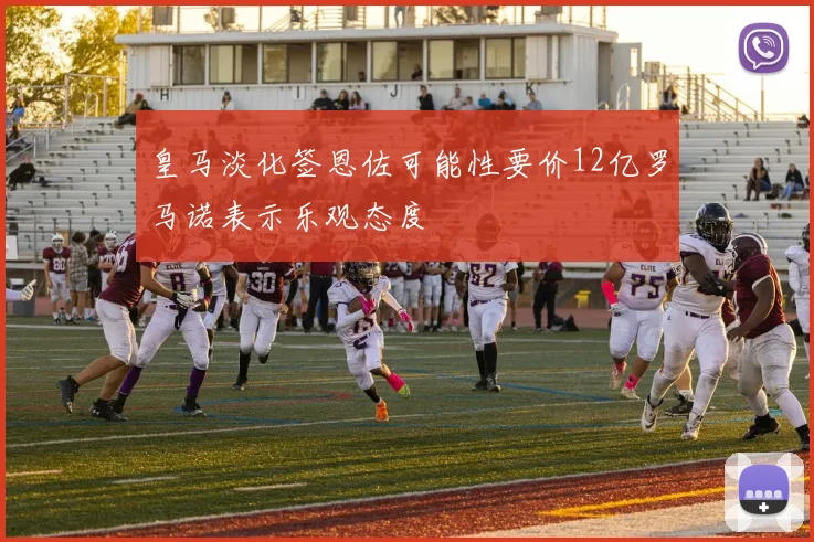 皇马淡化签恩佐可能性要价12亿罗马诺表示乐观态度