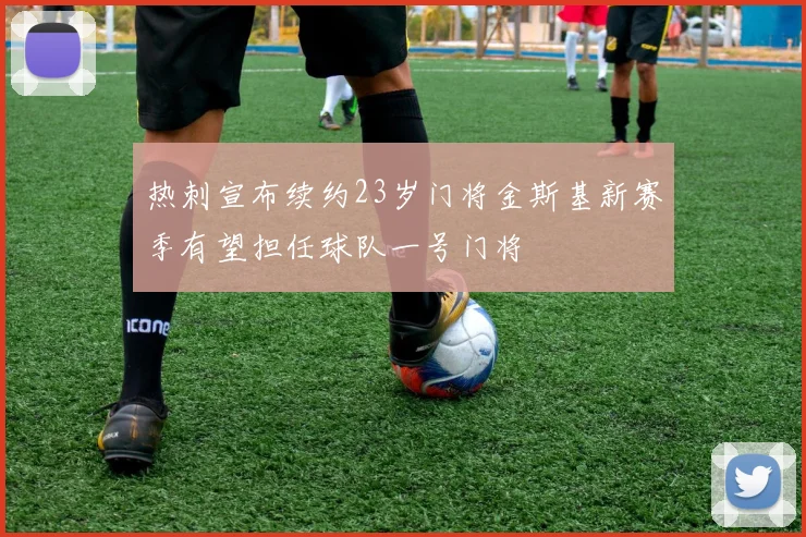 热刺宣布续约23岁门将金斯基新赛季有望担任球队一号门将