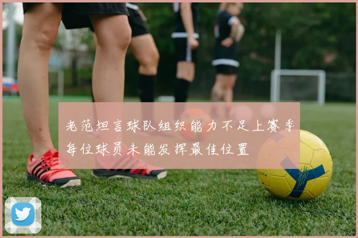 老范坦言球队组织能力不足上赛季每位球员未能发挥最佳位置