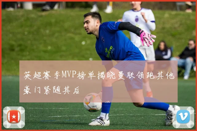 英超赛季MVP榜单揭晓曼联领跑其他豪门紧随其后