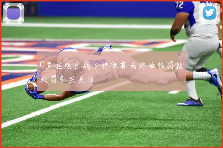 C罗拒绝出战沙特联赛或将面临罚款处罚引发关注