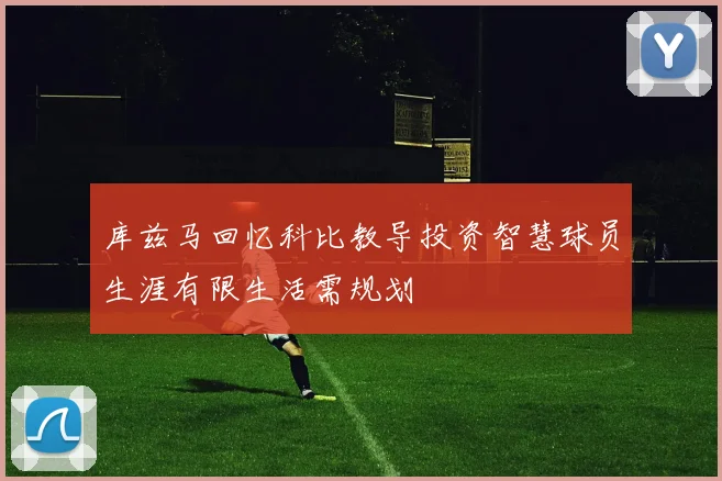库兹马回忆科比教导投资智慧球员生涯有限生活需规划
