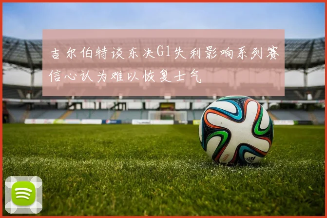 吉尔伯特谈东决G1失利影响系列赛信心认为难以恢复士气