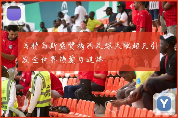 马特乌斯盛赞梅西足球天赋超凡引发全世界热爱与追捧