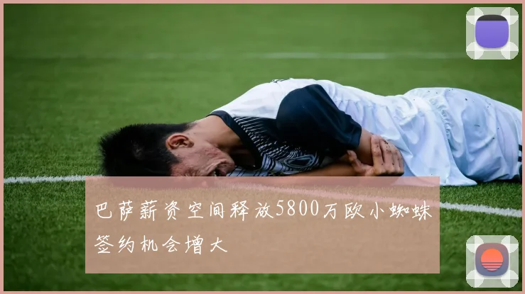 巴萨薪资空间释放5800万欧小蜘蛛签约机会增大