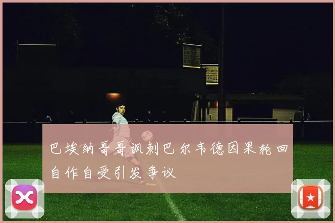 巴埃纳哥哥讽刺巴尔韦德因果轮回自作自受引发争议