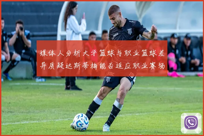 媒体人分析大学篮球与职业篮球差异质疑达斯蒂梅能否适应职业赛场