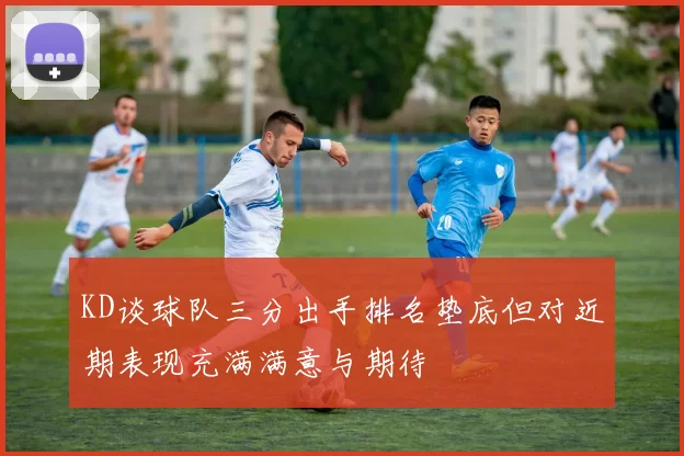 KD谈球队三分出手排名垫底但对近期表现充满满意与期待