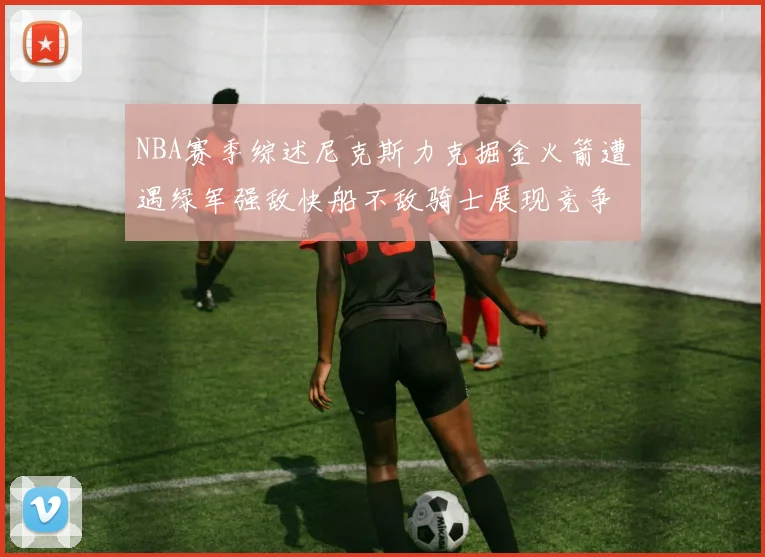 NBA赛季综述尼克斯力克掘金火箭遭遇绿军强敌快船不敌骑士展现竞争激烈