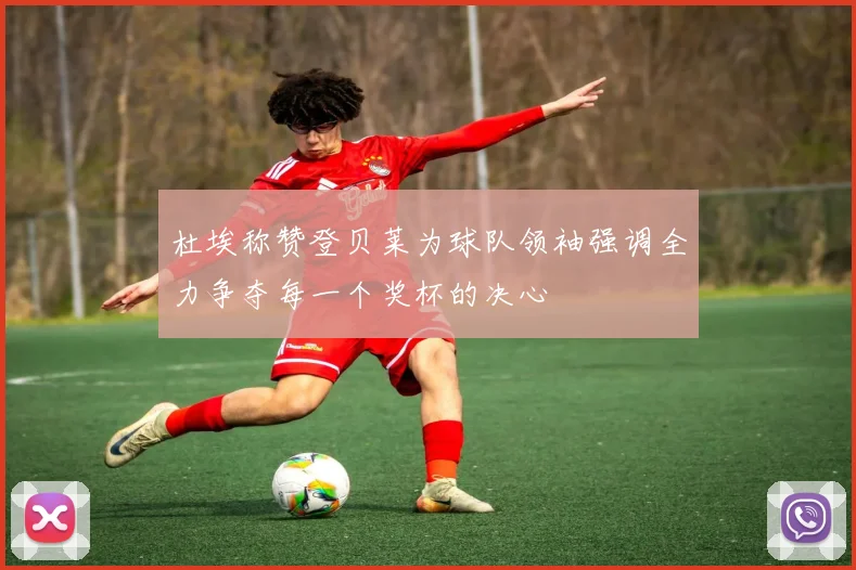 杜埃称赞登贝莱为球队领袖强调全力争夺每一个奖杯的决心