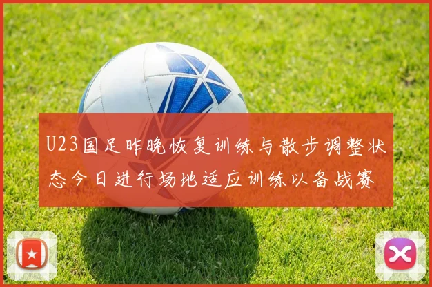 U23国足昨晚恢复训练与散步调整状态今日进行场地适应训练以备战赛事