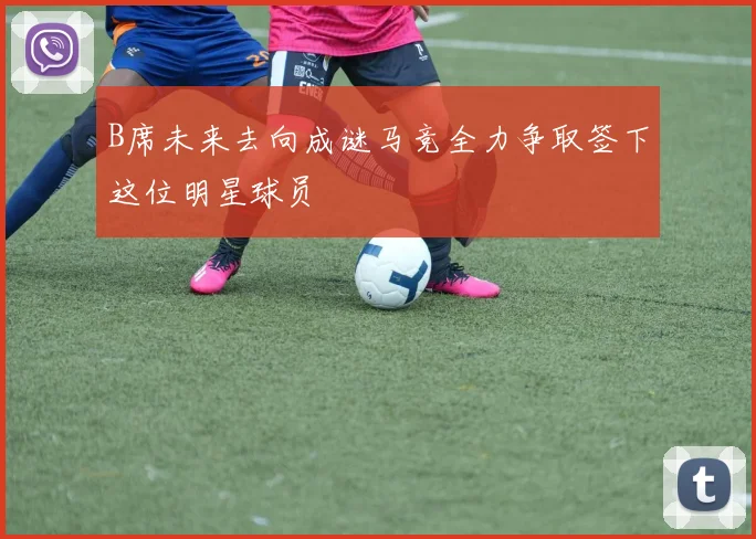 B席未来去向成谜马竞全力争取签下这位明星球员