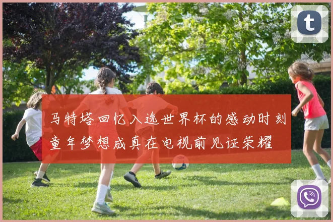 马特塔回忆入选世界杯的感动时刻童年梦想成真在电视前见证荣耀