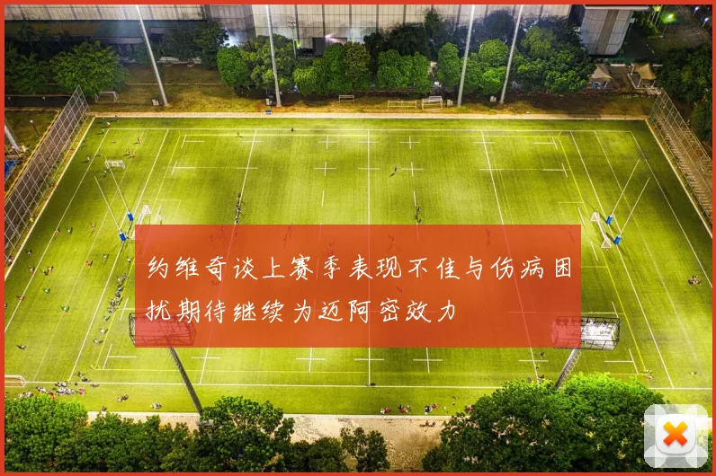 约维奇谈上赛季表现不佳与伤病困扰期待继续为迈阿密效力