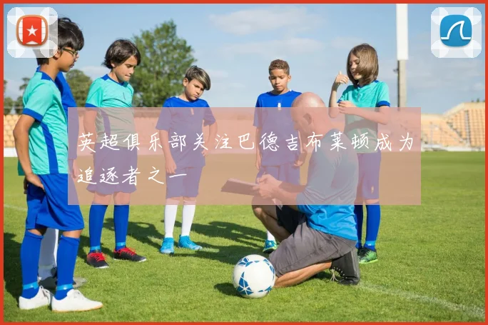 英超俱乐部关注巴德吉布莱顿成为追逐者之一