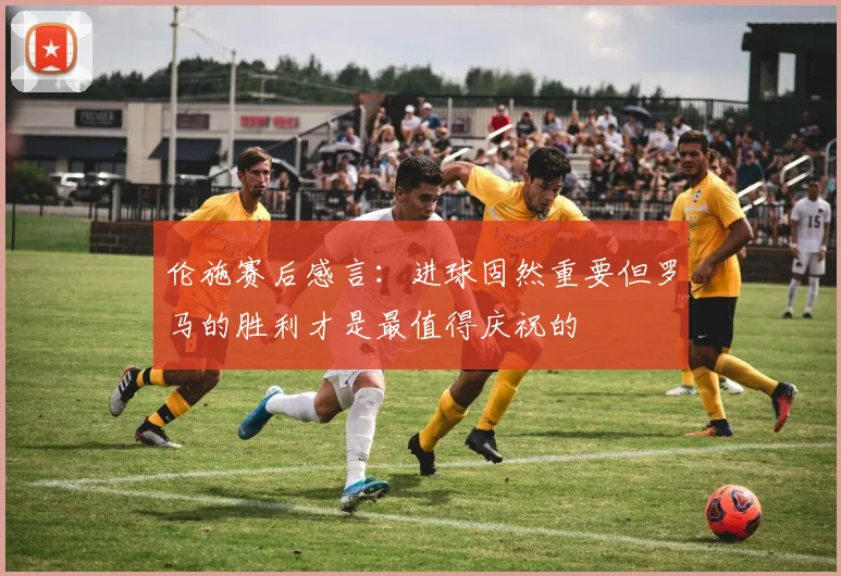 伦施赛后感言：进球固然重要但罗马的胜利才是最值得庆祝的