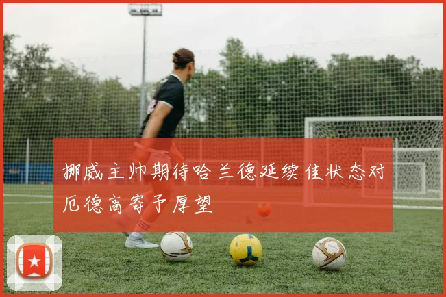 挪威主帅期待哈兰德延续佳状态对厄德高寄予厚望